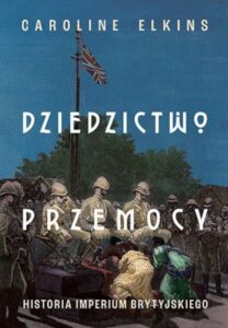 C. Elkins – Dziedzictwo przemocy. Historia imperium brytyjskiego