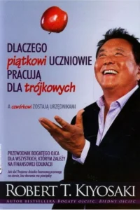R.T. Kiyosaki- Dlaczego piątkowi uczniowie pracują dla trójkowych.